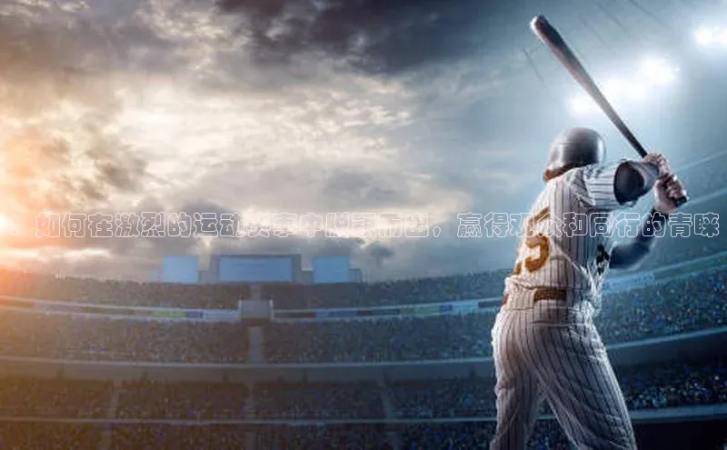 ：如何在激烈的运动赛事中脱颖而出，赢得观众和同行的青睐