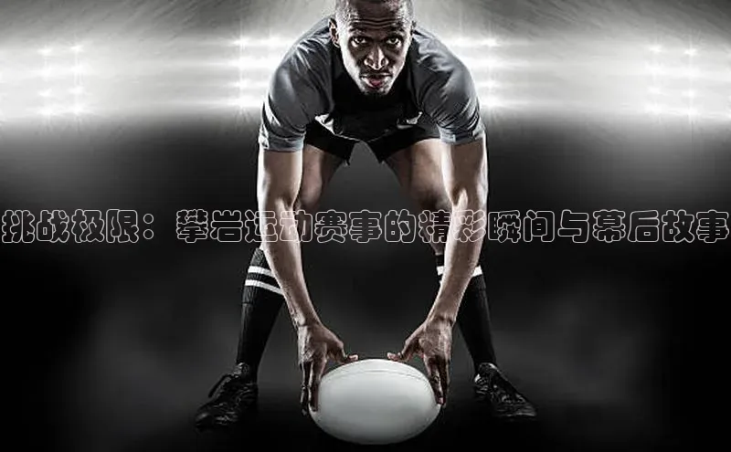 挑战极限：攀岩运动赛事的精彩瞬间与幕后故事