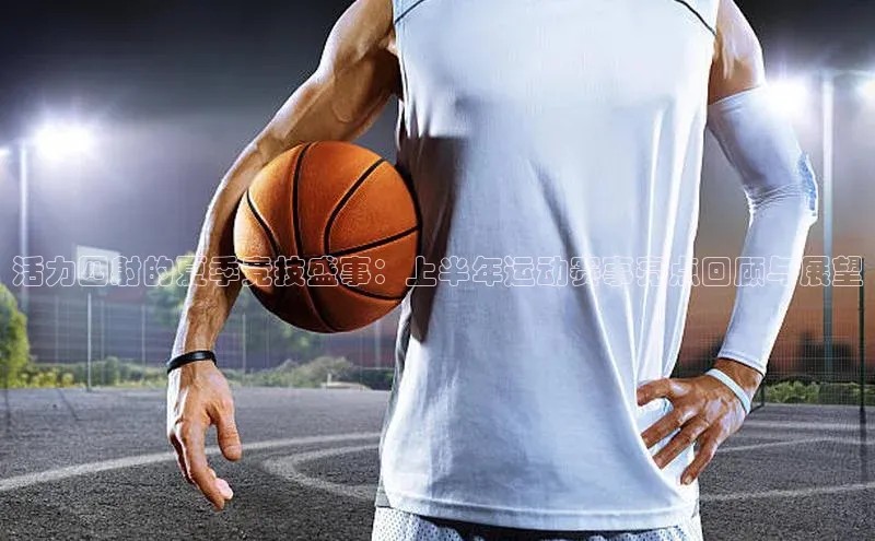 活力四射的夏季竞技盛事：上半年运动赛事亮点回顾与展望