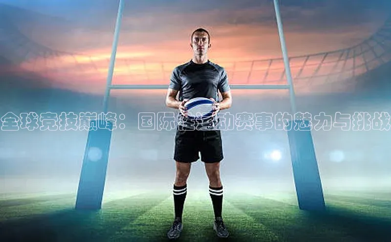 全球竞技巅峰：国际性运动赛事的魅力与挑战