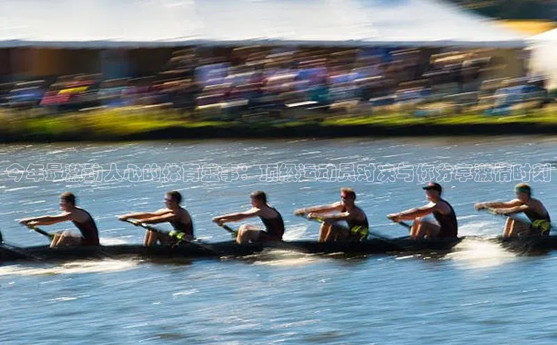今年最激动人心的体育盛事：顶级运动员对决与你分享激情时刻